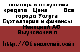 помощь в получении кредита › Цена ­ 10 - Все города Услуги » Бухгалтерия и финансы   . Ненецкий АО,Выучейский п.